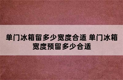 单门冰箱留多少宽度合适 单门冰箱宽度预留多少合适